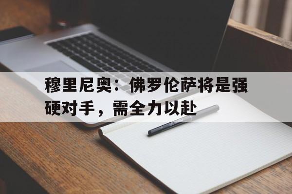 开云体育下载-包含穆里尼奥：佛罗伦萨将是强硬对手，需全力以赴的词条